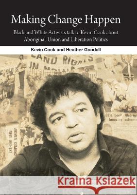 Making Change Happen: Black and White Activists talk to Kevin Cook about Aboriginal, Union and Liberation Politics Kevin Cook Heather Goodall 9781921666728