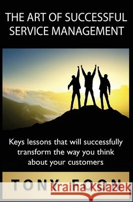 The Art of Successful Service Management: Key lessons that will successfully transform the way you think about your customers Tony Foon 9781921851889
