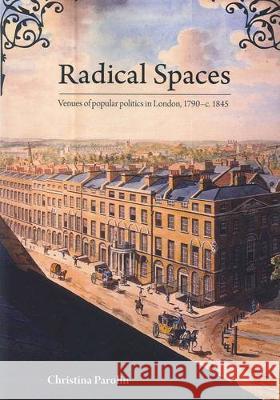 Radical Spaces: Venues of popular politics in London, 1790-c. 1845 Christina Parolin 9781921862007