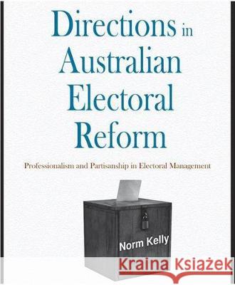 Directions in Australian Electoral Reform: Professionalism and Partisanship in Electoral Management Norm Kelly 9781921862878 Anu Press