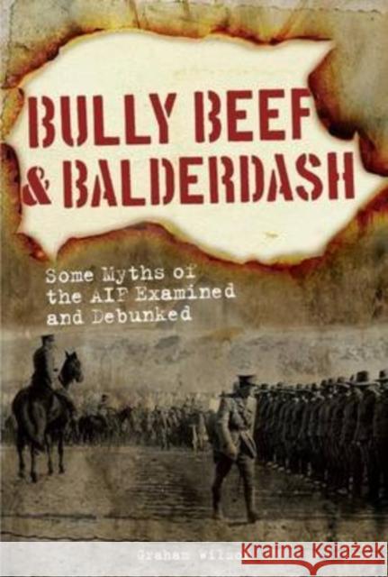Bully Beef & Balderdash: Some Myths of the Aif Examined and Debunked Wilson, Graham 9781921941566 Big Sky Publishing