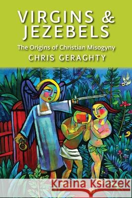 Virgins & Jezebels: The Origins of Christian Misogyny Chris Geraghty 9781921946059 Garratt Publishing