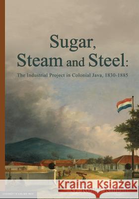 Sugar, Steam and Steel: The Industrial Project in Colonial Java, 1830-1885 G Roger Knight 9781922064981 University of Adelaide Press