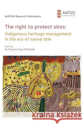 The right to protect sites: Indigenous heritage management in the era of native title McGrath, Pamela F. 9781922102393 Aiatsis Research Publications