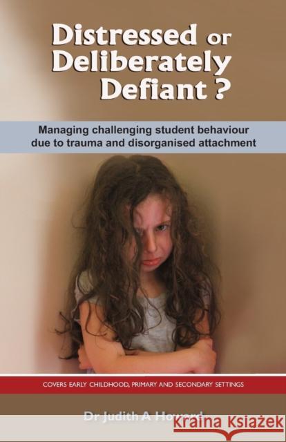 Distressed or Deliberately Defiant?: Managing Challenging Student Behaviour Due to Trauma and Disorganised Attachment Howard, Judith 9781922117151 Australian Academic Press