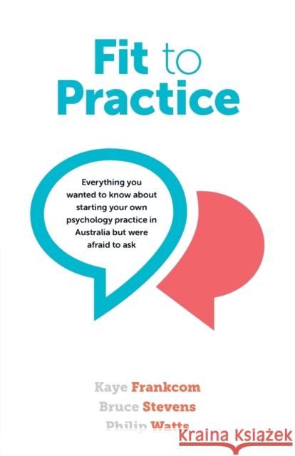 Fit to Practice: Everything You Wanted to Know about Starting Your Own Psychology Practice in Australia But Were Afraid to Ask Kaye Frankcom Bruce Stevens Philip Watts 9781922117779