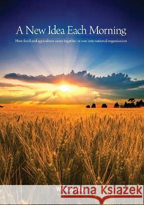 A New Idea Each Morning: How food and agriculture came together in one international organisation Wendy Way 9781922144102 Anu Press