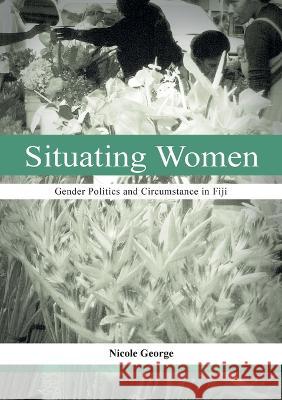 Situating Women: Gender Politics and Circumstance in Fiji Nicole George 9781922144140 Anu Press