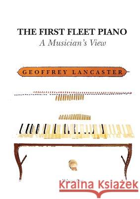 The First Fleet Piano, Volume One: A Musician\'s View Geoffrey Lancaster 9781922144645