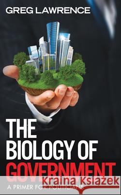 The Biology of Government: A Primer for Politicians Lawrence, Greg 9781922204677