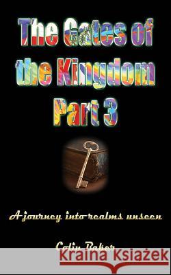 The Gates of the Kingdom Part 3: A Journey into Realms Unseen Baker, Colin Russell 9781922223999 Kingdomgates Publishing