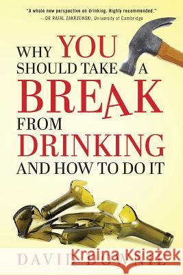 Why You Should Take A Break From Drinking And How to do it Downie, David 9781922237934