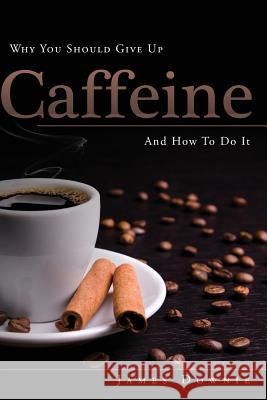 Why You Should Give Up Caffeine And How To Do It Downie, James 9781922237972