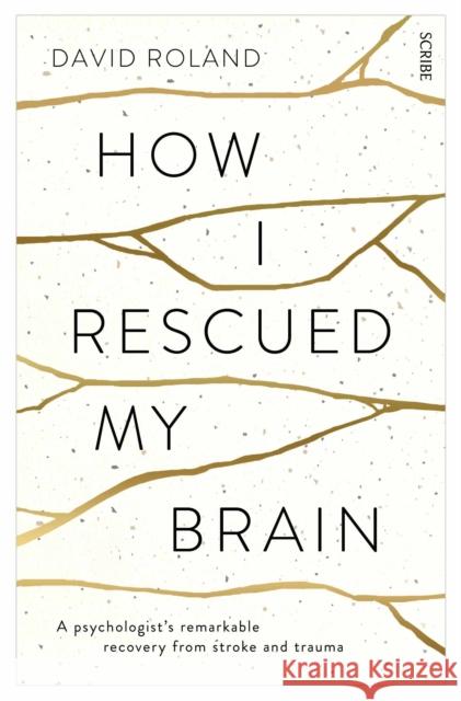 How I Rescued My Brain: a psychologist’s remarkable recovery from stroke and trauma David Roland 9781922247421