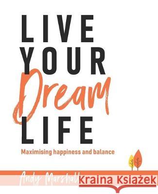 Live Your Dream Life: Maximising happiness and balance Andy Marshall 9781922261090 Moshpit Publishing