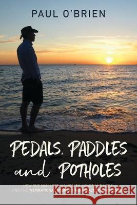 Pedals, Paddles and Potholes: How one man lost his health, heart and hope, and the inspirational story of his miraculous recovery Paul O'Brien 9781922261472