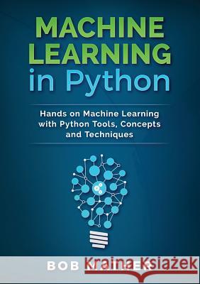 Machine Learning in Python: Hands on Machine Learning with Python Tools, Concepts and Techniques Bob Mather 9781922300034