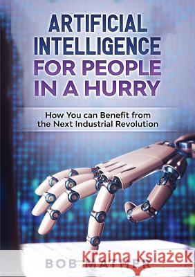 Artificial Intelligence for People in a Hurry: How You Can Benefit from the Next Industrial Revolution Bob Mather 9781922300041 Bob Mather