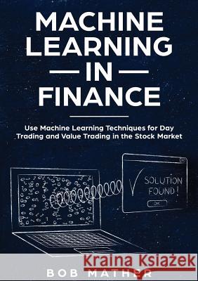 Machine Learning in Finance: Use Machine Learning Techniques for Day Trading and Value Trading in the Stock Market Bob Mather 9781922300058 Bob Mather