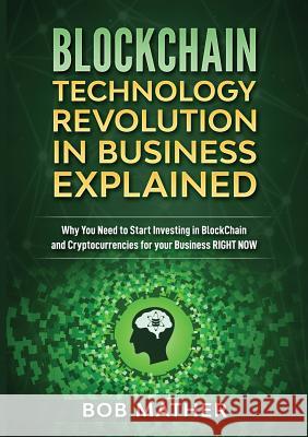 Blockchain Technology Revolution in Business Explained: Why You Need to Start Investing in Blockchain and Cryptocurrencies for your Business Right NOW Bob Mather 9781922300065