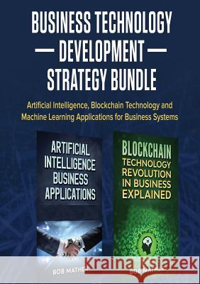 Business Technology Development Strategy Bundle: Artificial Intelligence, Blockchain Technology and Machine Learning Applications for Business Systems Bob Mather 9781922300089 Bob Mather