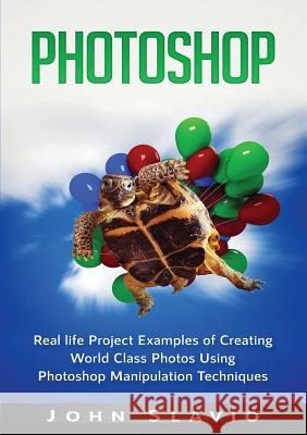 Photoshop: Real life Project Examples of Creating World Class Photos Using Photoshop Manipulation Techniques John Slavio 9781922300140 John Slavio