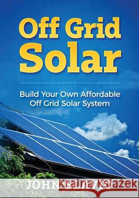 Off Grid Solar: Build Your Own Affordable Off Grid Solar System John Slavio 9781922300164 John Slavio