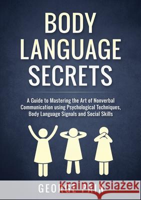 Body Language Secrets: A Guide to Mastering the Art of Nonverbal Communication using Psychological Techniques, Body Language Signals and Soci George Pain 9781922300263 George Pain