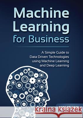 A Simple Guide to Data Driven Technologies using Machine Learning and Deep Learning: Machine Learning for Business George Pain 9781922300294 George Pain