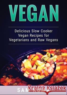 Vegan: Delicious Slow Cooker Vegan Recipes for Vegetarians and Raw Vegans Sam Kuma 9781922300515 Sam Kuma