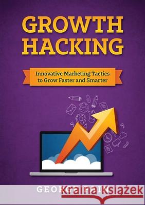 Growth Hacking: Innovative Marketing Tactics to grow faster and smarter George Pain 9781922300560 George Pain