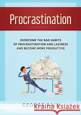 Procrastination: Overcome the bad habits of Procrastination and Laziness and become more productive George Pain 9781922300584 George Pain