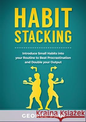 Habit Stacking: Introduce Small Habits into your Routine to beat Procrastination and Double your Output George Pain 9781922300591 George Pain
