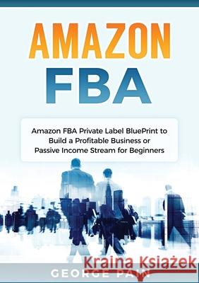 Amazon FBA: Amazon FBA Private Label BluePrint to Build a Profitable Business or Passive Income Stream for Beginners George Pain 9781922300607 George Pain