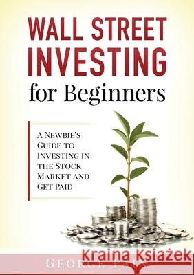 Wall Street Investing for Beginners: A Newbie's Guide to Investing in the Stock Market and Get Paid George Pain 9781922300720 George Pain
