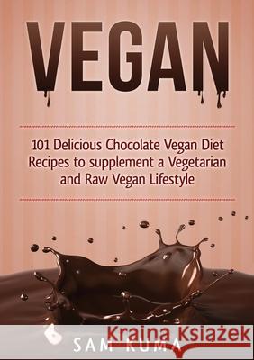 Vegan: 101 Delicious Chocolate Vegan Diet Recipes to supplement a Vegetarian and Raw Vegan Lifestyle Sam Kuma 9781922300737 Sam Kuma