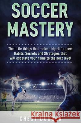 Soccer Mastery: The little things that make a big difference: Habits, Secrets and Strategies that will escalate your game to the next Chest Dugger 9781922300775 Abiprod Pty Ltd