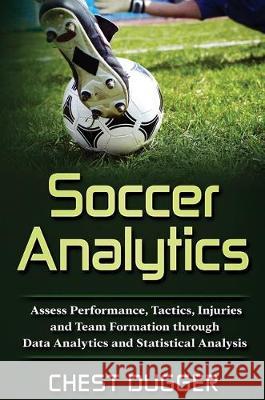 Soccer Analytics: Assess Performance, Tactics, Injuries and Team Formation through Data Analytics and Statistical Analysis Chest Dugger 9781922300799 Abiprod Pty Ltd
