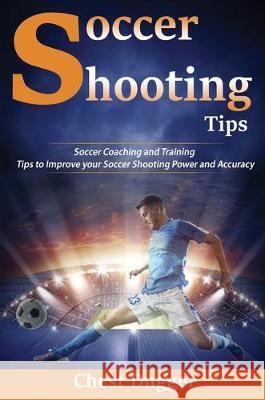 Soccer Shooting Tips: Soccer Coaching and Training Tips to Improve Your Soccer Shooting Power and Accuracy Chest Dugger 9781922300805 Abiprod Pty Ltd