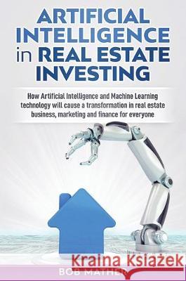 Artificial Intelligence in Real Estate Investing: How Artificial Intelligence and Machine Learning technology will cause a transformation in real esta Bob Mather 9781922300829 Bob Mather