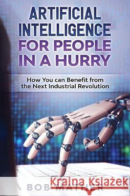 Artificial Intelligence for People in a Hurry: How You Can Benefit from the Next Industrial Revolution Bob Mather 9781922300997