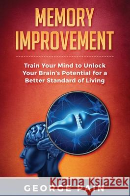 Memory Improvement: Train Your Mind to Unlock Your Brain's Potential for a Better Standard of Living George Pain 9781922301123 George Pain