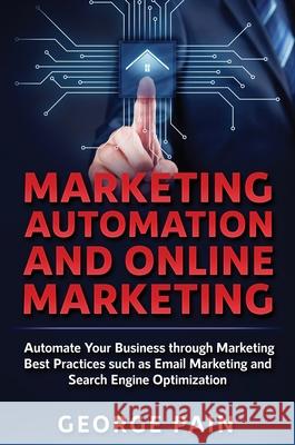 Marketing Automation and Online Marketing: Automate Your Business through Marketing Best Practices such as Email Marketing and Search Engine Optimizat George Pain 9781922301130 George Pain
