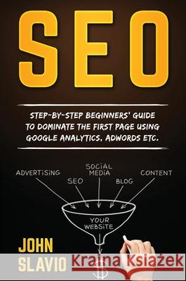 Seo: Step-by-step beginners' guide to dominate the first page using Google Analytics, Adwords etc. John Slavio 9781922301192 John Slavio