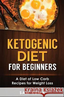 Ketogenic Diet for Beginners: A Diet of Low Carb Recipes for Weight Loss Sam Kuma 9781922301543 Sam Kuma