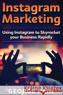 Instagram Marketing: Using Instagram to Skyrocket your Business Rapidly George Pain 9781922301598 George Pain