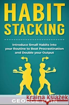 Habit Stacking: Introduce Small Habits into your Routine to beat Procrastination and Double your Output George Pain 9781922301604 George Pain