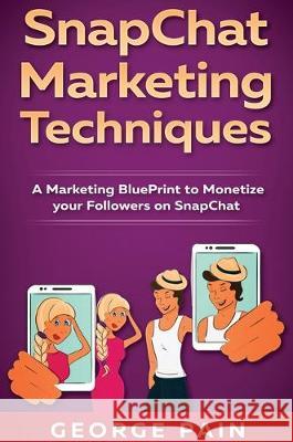SnapChat Marketing Techniques: A Marketing BluePrint to Monetize your Followers on SnapChat George Pain 9781922301642 George Pain