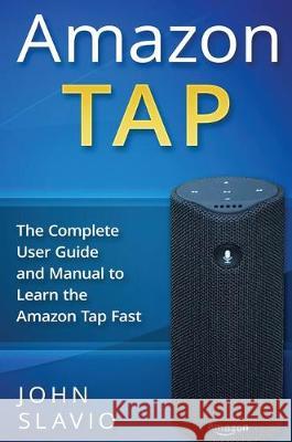 Amazon Tap: The Complete User Guide and Manual to Learn the Amazon Tap Fast John Slavio 9781922301802 John Slavio