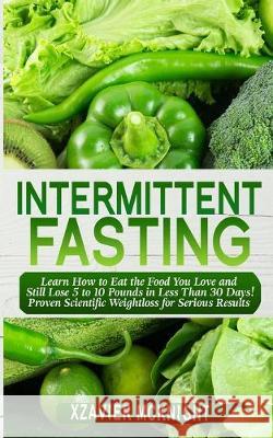 Intermittent Fasting: Learn How to Eat the Food You Love and Still Lose 5 to 10 Pounds in Less Than 30 Days! Proven Scientific Weightloss fo Xzavier McKnight 9781922320100 Vaclav Vrbensky